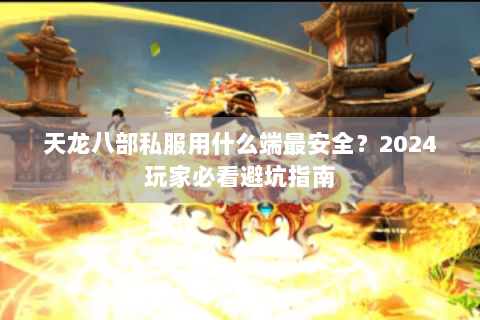 天龙八部私服用什么端最安全？2024玩家必看避坑指南