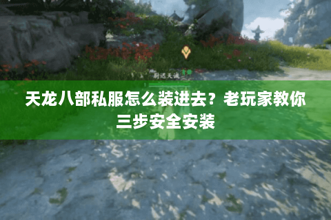 天龙八部私服怎么装进去?老玩家教你三步安全安装 天龙八部私服怎么装进去?老玩家教你三步安全安装