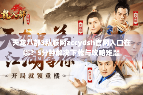 天龙八部3私服网zccydsh官网入口在哪?5分钟解决下载与攻略难题 天龙八部3私服网zccydsh官网入口在哪?5分钟解决下载与攻略难题