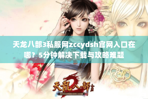 天龙八部3私服网zccydsh官网入口在哪?5分钟解决下载与攻略难题 天龙八部3私服网zccydsh官网入口在哪?5分钟解决下载与攻略难题