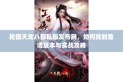 轮回天龙八部私服发布网,如何找到靠谱版本与实战攻略 轮回天龙八部私服发布网,如何找到靠谱版本与实战攻略
