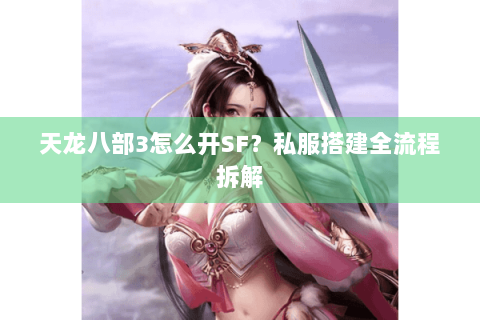 天龙八部3怎么开SF？私服搭建全流程拆解