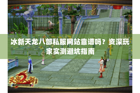 冰新天龙八部私服网站靠谱吗?资深玩家实测避坑指南 冰新天龙八部私服网站靠谱吗?资深玩家实测避坑指南