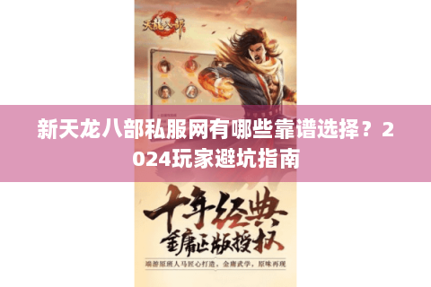 新天龙八部私服网有哪些靠谱选择?2024玩家避坑指南 新天龙八部私服网有哪些靠谱选择?2024玩家避坑指南