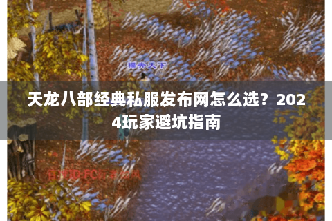 天龙八部经典私服发布网怎么选？2024玩家避坑指南