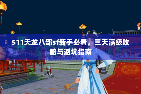 511天龙八部sf新手必看，三天满级攻略与避坑指南