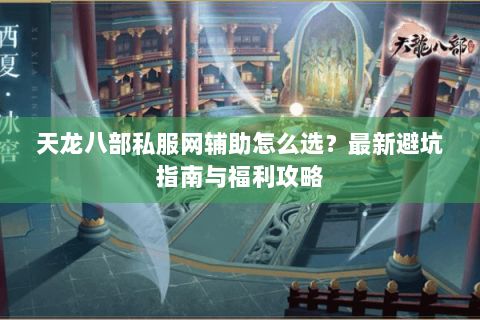 天龙八部私服网辅助怎么选?最新避坑指南与福利攻略 天龙八部私服网辅助怎么选?最新避坑指南与福利攻略