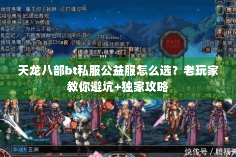 天龙八部bt私服公益服怎么选?老玩家教你避坑+独家攻略 天龙八部bt私服公益服怎么选?老玩家教你避坑+独家攻略