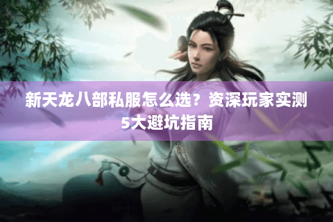 新天龙八部私服怎么选？资深玩家实测5大避坑指南