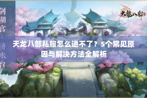 天龙八部私服怎么进不了?5个常见原因与解决方法全解析 天龙八部私服怎么进不了?5个常见原因与解决方法全解析
