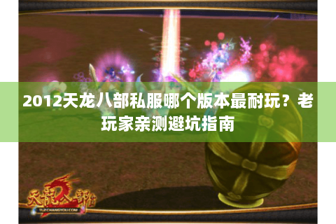 2012天龙八部私服哪个版本最耐玩?老玩家亲测避坑指南 2012天龙八部私服哪个版本最耐玩?老玩家亲测避坑指南