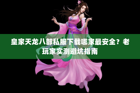 皇家天龙八部私服下载哪家最安全?老玩家实测避坑指南 皇家天龙八部私服下载哪家最安全?老玩家实测避坑指南