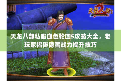 天龙八部私服血色轮回5攻略大全,老玩家揭秘隐藏战力提升技巧 天龙八部私服血色轮回5攻略大全,老玩家揭秘隐藏战力提升技巧