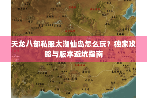 天龙八部私服太湖仙岛怎么玩?独家攻略与版本避坑指南 天龙八部私服太湖仙岛怎么玩?独家攻略与版本避坑指南