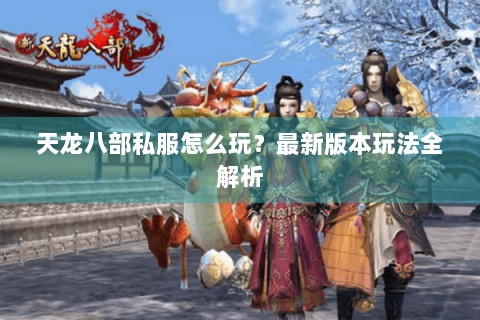 天龙八部私服怎么玩？最新版本玩法全解析