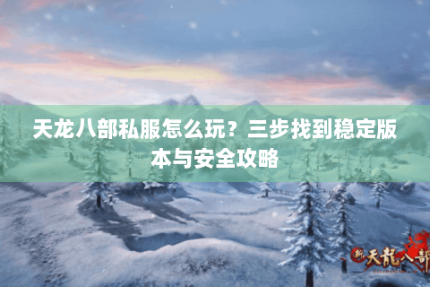 天龙八部私服怎么玩？三步找到稳定版本与安全攻略