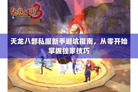 天龙八部私服新手避坑指南,从零开始掌握独家技巧 天龙八部私服新手避坑指南,从零开始掌握独家技巧