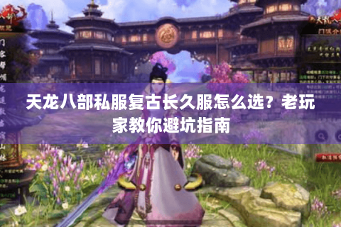 天龙八部私服复古长久服怎么选?老玩家教你避坑指南 天龙八部私服复古长久服怎么选?老玩家教你避坑指南