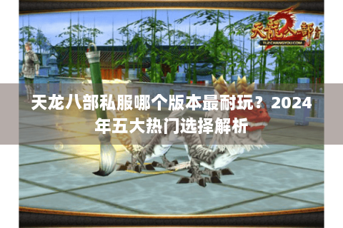 天龙八部私服哪个版本最耐玩？2024年五大热门选择解析