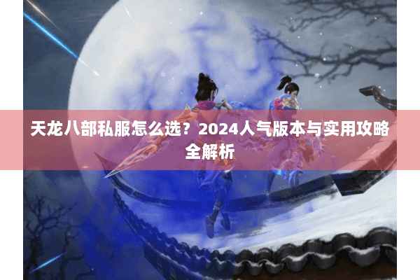 天龙八部私服怎么选？2024人气版本与实用攻略全解析