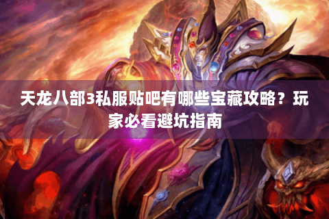 天龙八部3私服贴吧有哪些宝藏攻略？玩家必看避坑指南