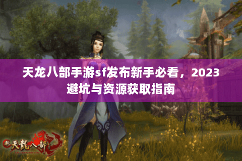 天龙八部手游sf发布新手必看，2023避坑与资源获取指南