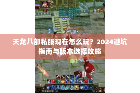 天龙八部私服现在怎么玩？2024避坑指南与版本选择攻略