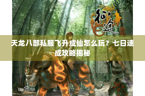 天龙八部私服飞升成仙怎么玩?七日速成攻略揭秘 天龙八部私服飞升成仙怎么玩?七日速成攻略揭秘