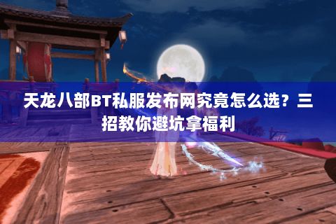 天龙八部BT私服发布网究竟怎么选?三招教你避坑拿福利 天龙八部BT私服发布网究竟怎么选?三招教你避坑拿福利