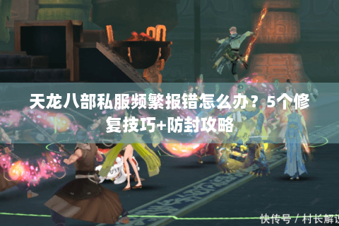天龙八部私服频繁报错怎么办?5个修复技巧+防封攻略 天龙八部私服频繁报错怎么办?5个修复技巧+防封攻略