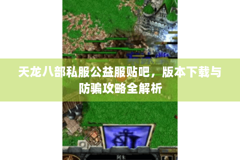 天龙八部私服公益服贴吧，版本下载与防骗攻略全解析
