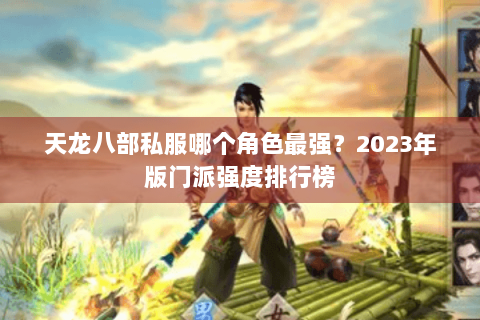 天龙八部私服哪个角色最强?2023年版门派强度排行榜 天龙八部私服哪个角色最强?2023年版门派强度排行榜