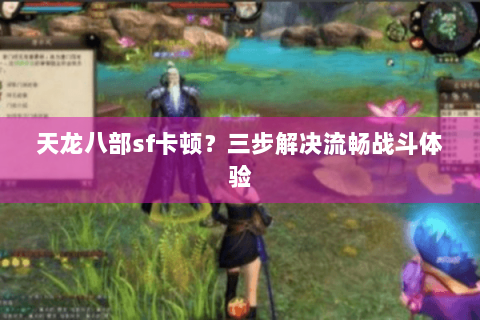 天龙八部sf卡顿?三步解决流畅战斗体验 天龙八部sf卡顿?三步解决流畅战斗体验