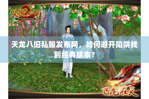 天龙八旧私服发布网,如何避开陷阱找到经典版本? 天龙八旧私服发布网,如何避开陷阱找到经典版本?
