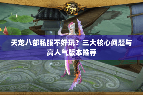 天龙八部私服不好玩?三大核心问题与高人气版本推荐 天龙八部私服不好玩?三大核心问题与高人气版本推荐
