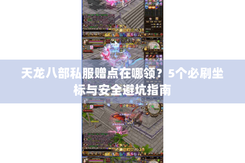 天龙八部私服赠点在哪领?5个必刷坐标与安全避坑指南 天龙八部私服赠点在哪领?5个必刷坐标与安全避坑指南
