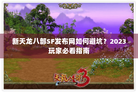 新天龙八部SF发布网如何避坑？2023玩家必看指南