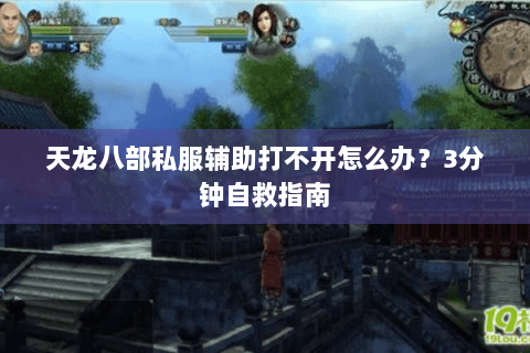 天龙八部私服辅助打不开怎么办?3分钟自救指南 天龙八部私服辅助打不开怎么办?3分钟自救指南