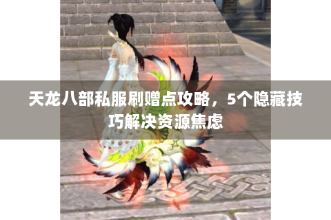 天龙八部私服刷赠点攻略,5个隐藏技巧解决资源焦虑 天龙八部私服刷赠点攻略,5个隐藏技巧解决资源焦虑