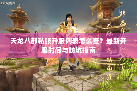 天龙八部私服开服列表怎么查？最新开服时间与防坑指南