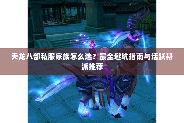 天龙八部私服家族怎么选？最全避坑指南与活跃帮派推荐