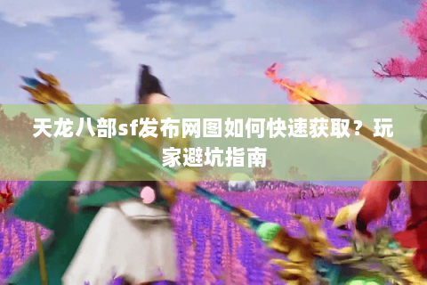 天龙八部sf发布网图如何快速获取？玩家避坑指南