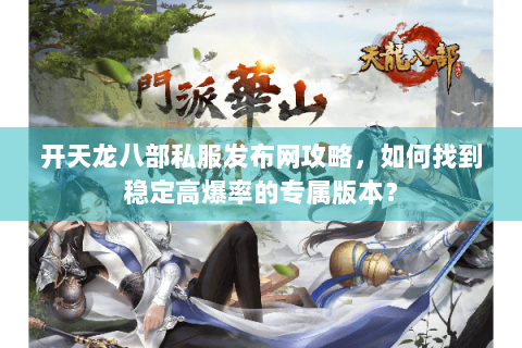 开天龙八部私服发布网攻略,如何找到稳定高爆率的专属版本? 开天龙八部私服发布网攻略,如何找到稳定高爆率的专属版本?