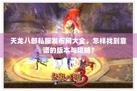 天龙八部私服发布网大全，怎样找到靠谱的版本与攻略？