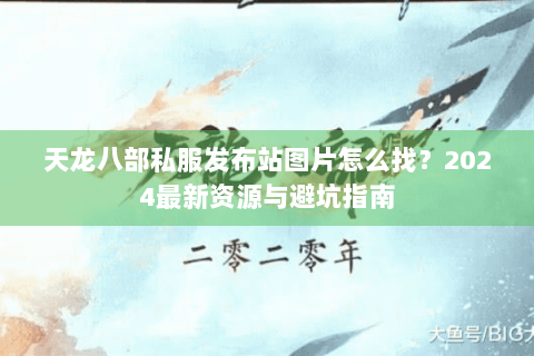天龙八部私服发布站图片怎么找?2024最新资源与避坑指南 天龙八部私服发布站图片怎么找?2024最新资源与避坑指南