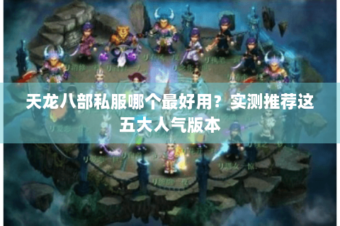 天龙八部私服哪个最好用?实测推荐这五大人气版本 天龙八部私服哪个最好用?实测推荐这五大人气版本