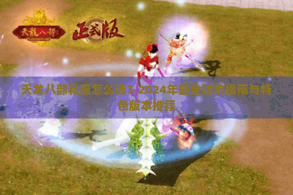 天龙八部私服怎么选？2024年最全防坑指南与特色版本推荐
