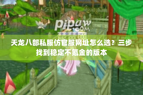 天龙八部私服仿官服网址怎么选？三步找到稳定不氪金的版本