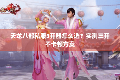 天龙八部私服3开器怎么选？实测三开不卡顿方案