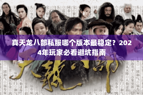 真天龙八部私服哪个版本最稳定？2024年玩家必看避坑指南